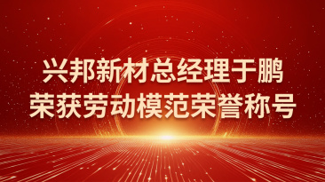 兴邦新材总经理于鹏荣获烟台市劳动模范荣誉称号